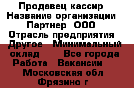 Продавец-кассир › Название организации ­ Партнер, ООО › Отрасль предприятия ­ Другое › Минимальный оклад ­ 1 - Все города Работа » Вакансии   . Московская обл.,Фрязино г.